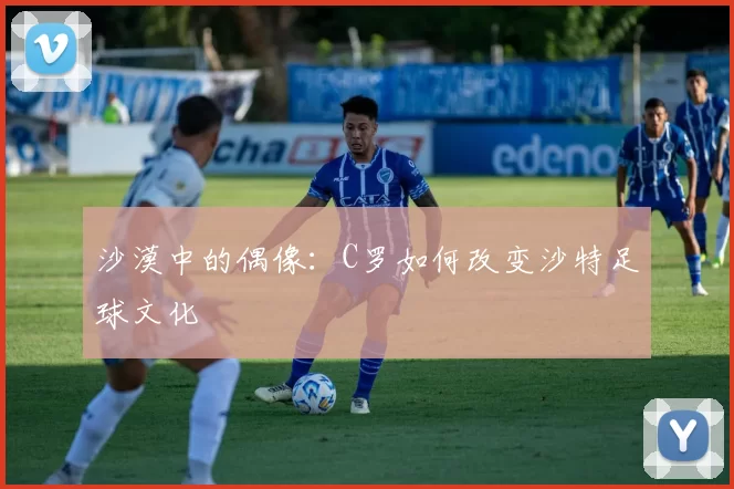沙漠中的偶像：C罗如何改变沙特足球文化