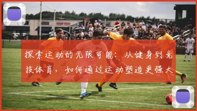 探索运动的无限可能：从健身到竞技体育，如何通过运动塑造更强大的自己