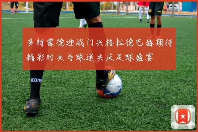 多特蒙德迎战门兴格拉德巴赫期待精彩对决与球迷共庆足球盛宴