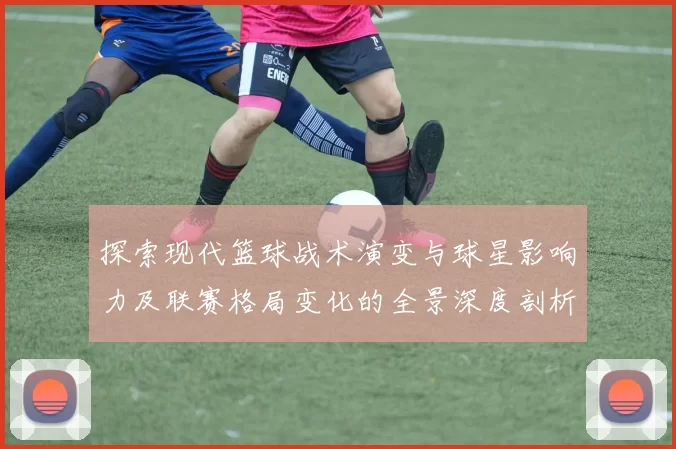 探索现代篮球战术演变与球星影响力及联赛格局变化的全景深度剖析