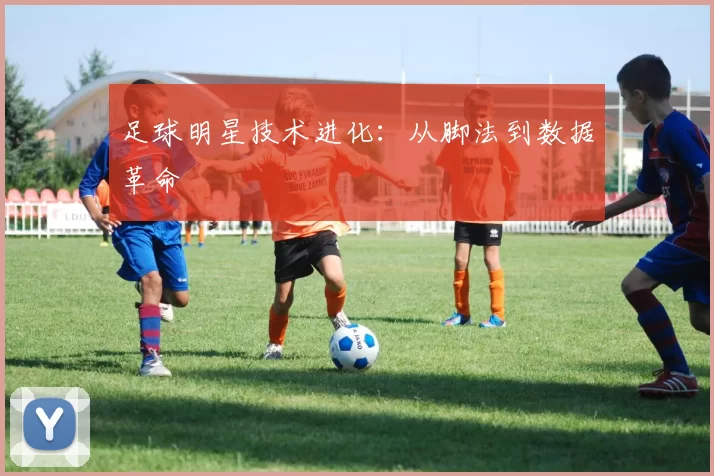 足球明星技术进化：从脚法到数据革命