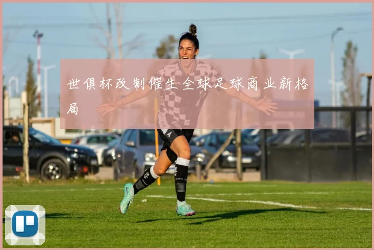 世俱杯改制催生全球足球商业新格局