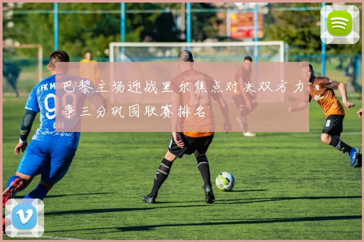 巴黎主场迎战里尔焦点对决双方力争三分巩固联赛排名