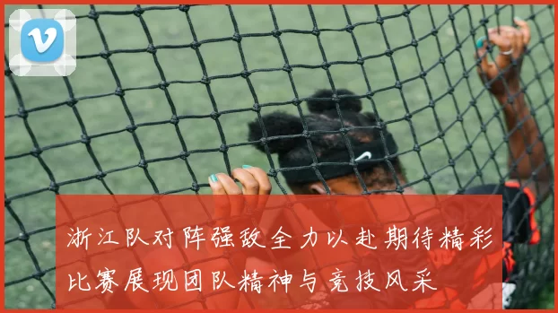 浙江队对阵强敌全力以赴期待精彩比赛展现团队精神与竞技风采