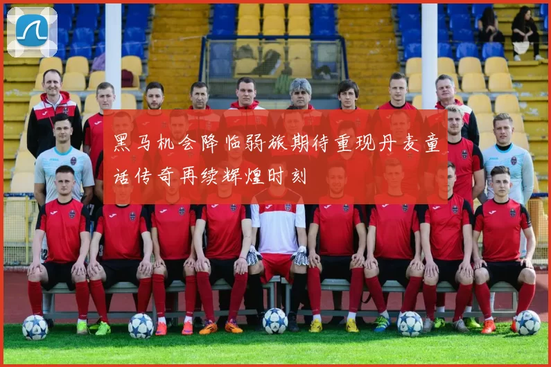 黑马机会降临弱旅期待重现丹麦童话传奇再续辉煌时刻