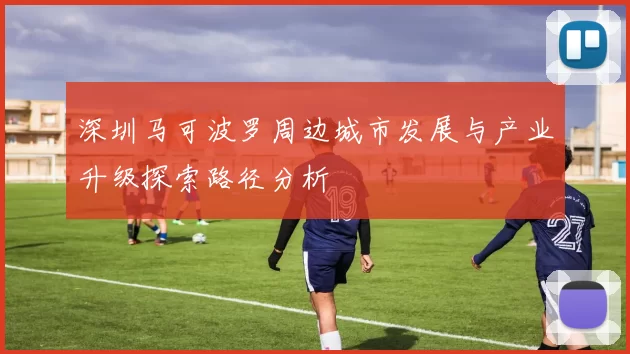 深圳马可波罗周边城市发展与产业升级探索路径分析