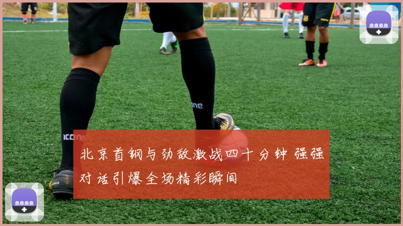 北京首钢与劲敌激战四十分钟 强强对话引爆全场精彩瞬间