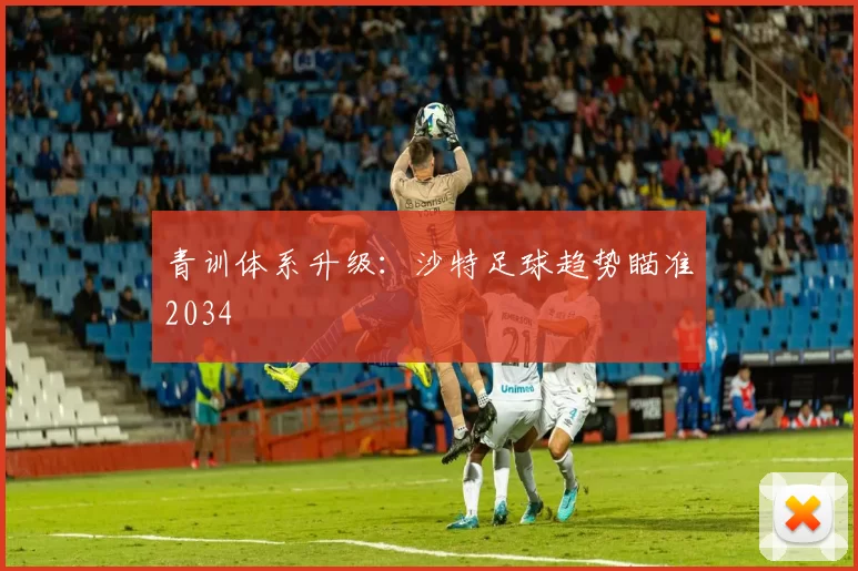 青训体系升级：沙特足球趋势瞄准2034