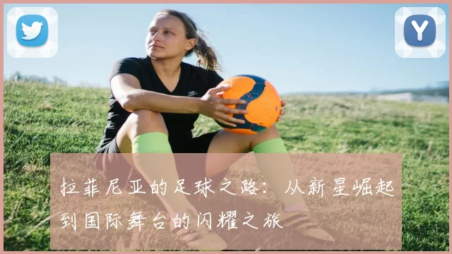 拉菲尼亚的足球之路：从新星崛起到国际舞台的闪耀之旅