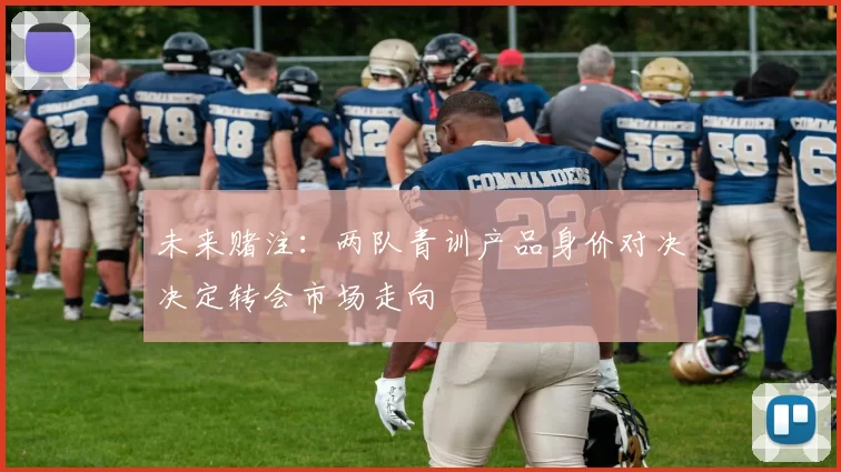 未来赌注：两队青训产品身价对决决定转会市场走向