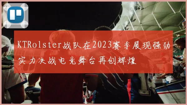 KTRolster战队在2023赛季展现强劲实力决战电竞舞台再创辉煌