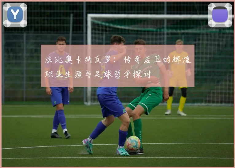 法比奥卡纳瓦罗：传奇后卫的辉煌职业生涯与足球哲学探讨