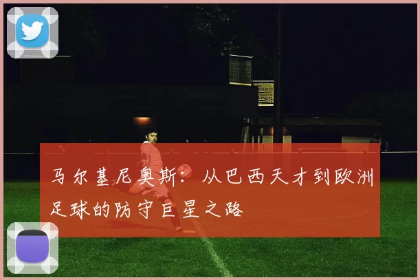 马尔基尼奥斯：从巴西天才到欧洲足球的防守巨星之路