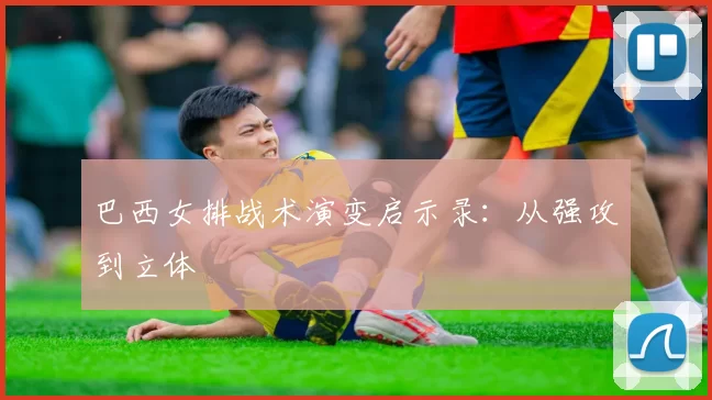 巴西女排战术演变启示录：从强攻到立体