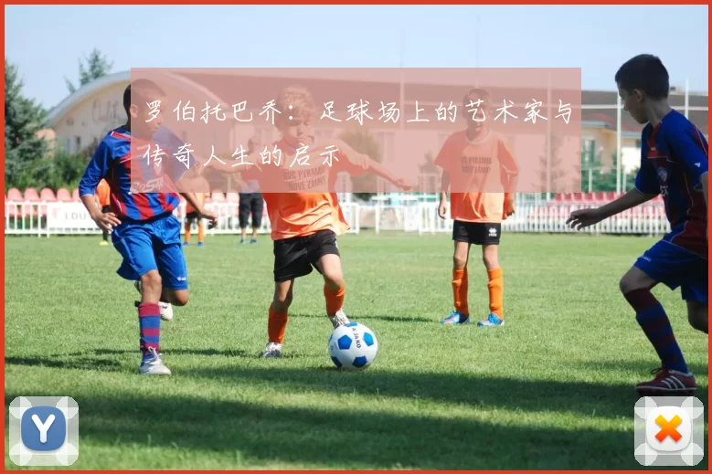 罗伯托巴乔：足球场上的艺术家与传奇人生的启示