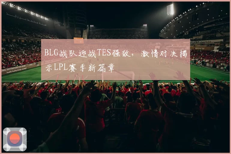 BLG战队迎战TES强敌，激情对决揭示LPL赛季新篇章