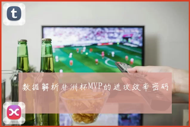 数据解析非洲杯MVP的进攻效率密码