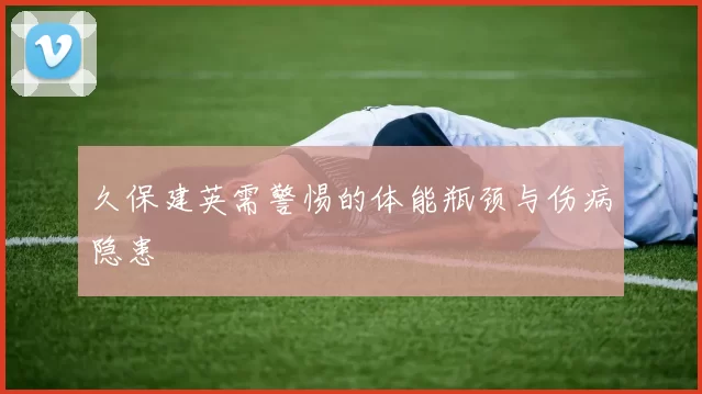 久保建英需警惕的体能瓶颈与伤病隐患