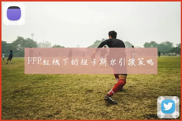 FFP红线下的纽卡斯尔引援策略
