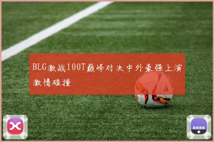 BLG激战100T巅峰对决中外豪强上演激情碰撞