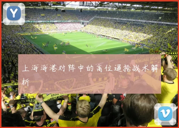 上海海港对阵中的高位逼抢战术解析