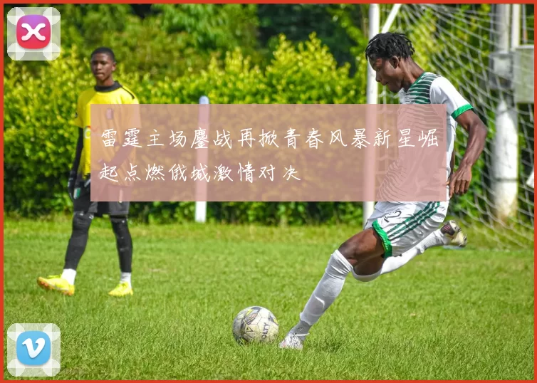 雷霆主场鏖战再掀青春风暴新星崛起点燃俄城激情对决