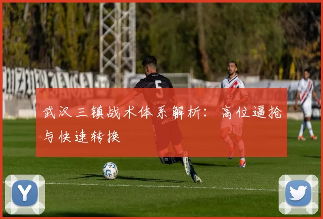武汉三镇战术体系解析：高位逼抢与快速转换