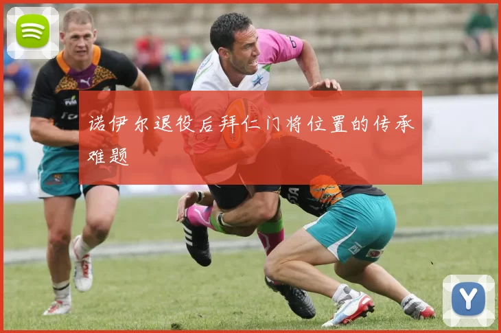 诺伊尔退役后拜仁门将位置的传承难题