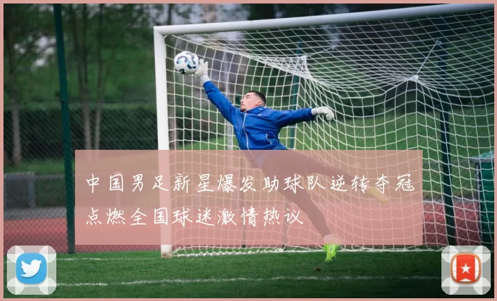 中国男足新星爆发助球队逆转夺冠点燃全国球迷激情热议