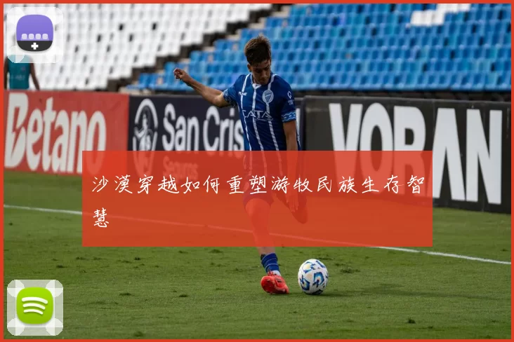 沙漠穿越如何重塑游牧民族生存智慧