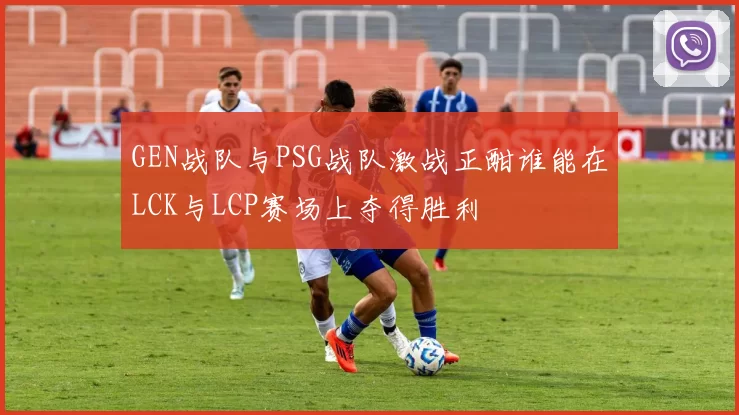 GEN战队与PSG战队激战正酣谁能在LCK与LCP赛场上夺得胜利
