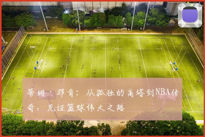 蒂姆·邓肯：从孤独的高塔到NBA传奇，见证篮球伟大之路