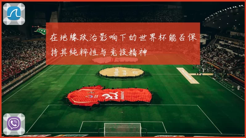 在地缘政治影响下的世界杯能否保持其纯粹性与竞技精神