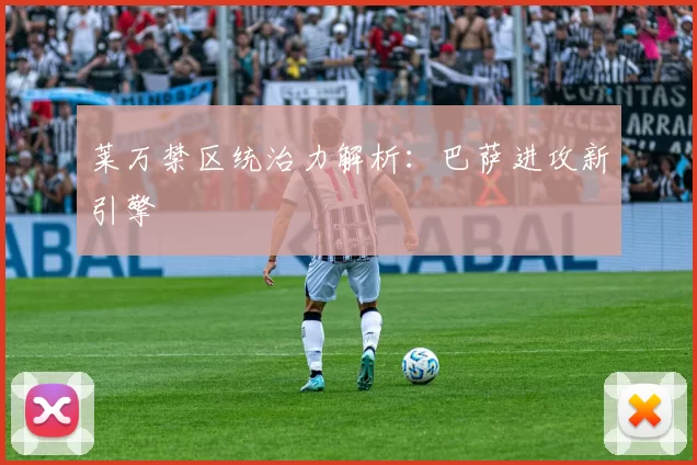 莱万禁区统治力解析：巴萨进攻新引擎
