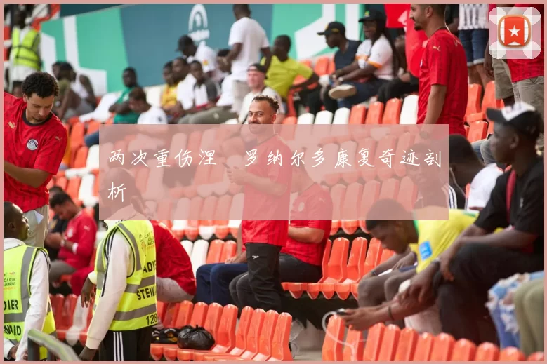 两次重伤涅槃罗纳尔多康复奇迹剖析